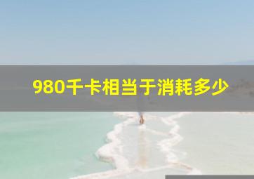 980千卡相当于消耗多少