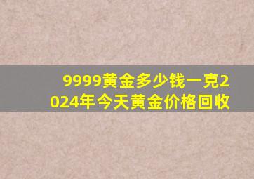 9999黄金多少钱一克2024年今天黄金价格回收