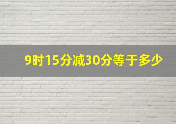 9时15分减30分等于多少