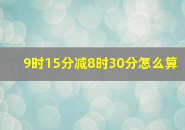 9时15分减8时30分怎么算