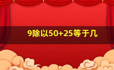 9除以50+25等于几