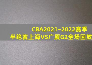 CBA2021~2022赛季半绝赛上海VS广厦G2全场回放