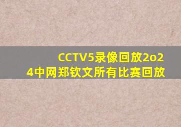 CCTV5录像回放2o24中网郑钦文所有比赛回放