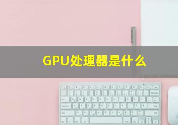 GPU处理器是什么