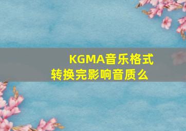 KGMA音乐格式转换完影响音质么