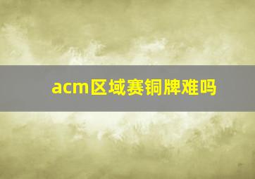 acm区域赛铜牌难吗