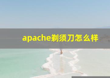 apache剃须刀怎么样