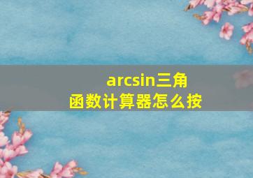 arcsin三角函数计算器怎么按