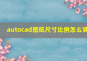 autocad图纸尺寸比例怎么调