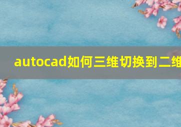 autocad如何三维切换到二维