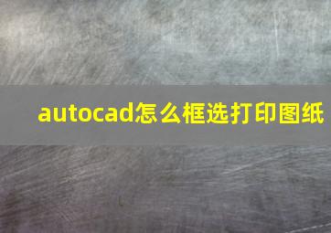 autocad怎么框选打印图纸