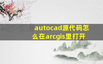 autocad源代码怎么在arcgis里打开