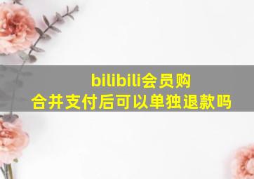 bilibili会员购合并支付后可以单独退款吗