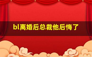 bl离婚后总裁他后悔了