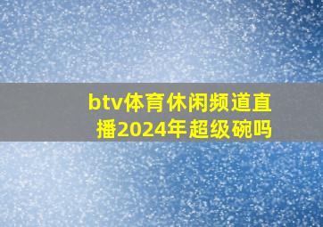 btv体育休闲频道直播2024年超级碗吗