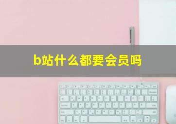 b站什么都要会员吗