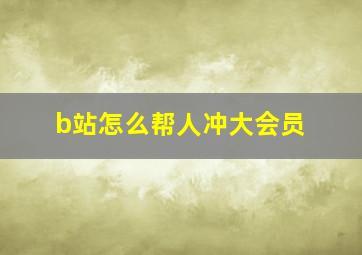 b站怎么帮人冲大会员