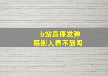 b站直播发弹幕别人看不到吗