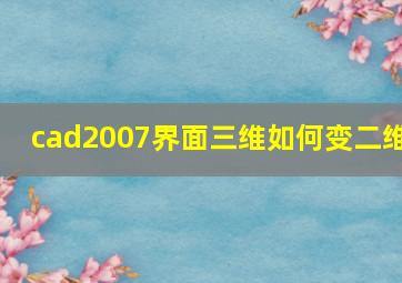 cad2007界面三维如何变二维