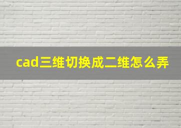 cad三维切换成二维怎么弄