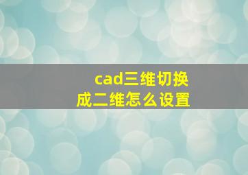 cad三维切换成二维怎么设置