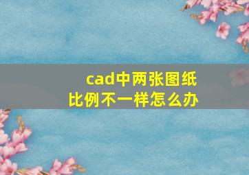 cad中两张图纸比例不一样怎么办