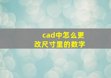 cad中怎么更改尺寸里的数字