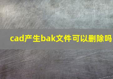 cad产生bak文件可以删除吗