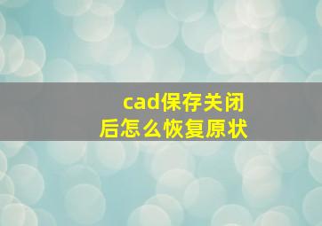 cad保存关闭后怎么恢复原状