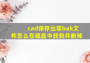 cad保存出现bak文件怎么在磁盘中找到并删掉