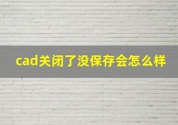 cad关闭了没保存会怎么样