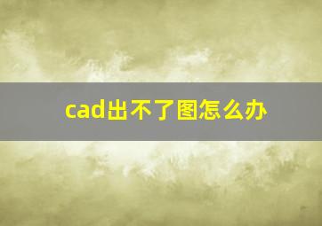 cad出不了图怎么办