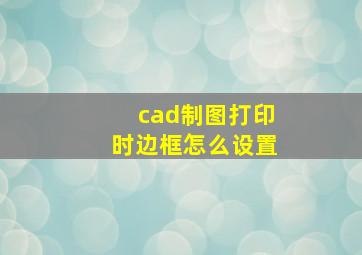 cad制图打印时边框怎么设置