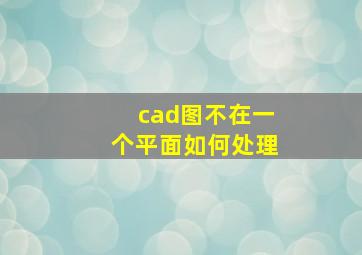 cad图不在一个平面如何处理