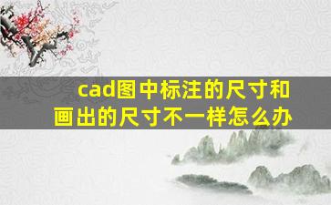 cad图中标注的尺寸和画出的尺寸不一样怎么办