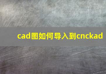 cad图如何导入到cnckad