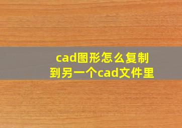 cad图形怎么复制到另一个cad文件里