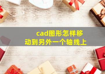 cad图形怎样移动到另外一个轴线上