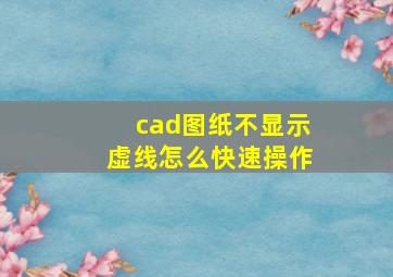 cad图纸不显示虚线怎么快速操作