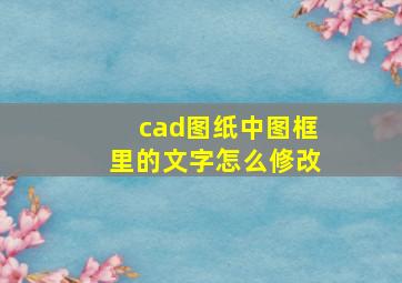 cad图纸中图框里的文字怎么修改