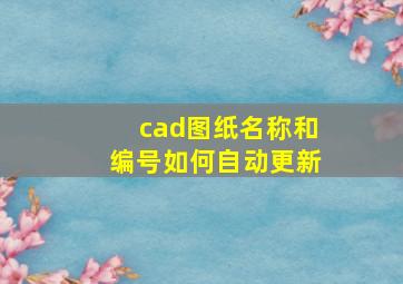 cad图纸名称和编号如何自动更新