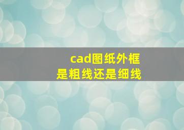 cad图纸外框是粗线还是细线