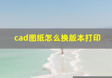 cad图纸怎么换版本打印