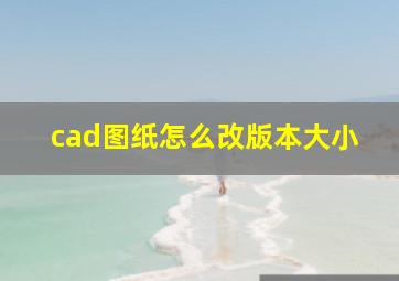 cad图纸怎么改版本大小