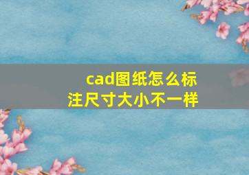 cad图纸怎么标注尺寸大小不一样