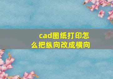 cad图纸打印怎么把纵向改成横向