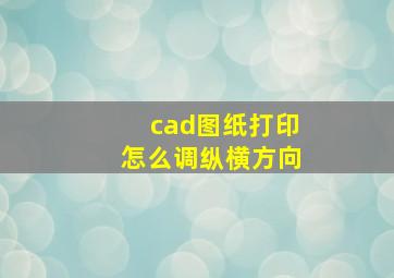 cad图纸打印怎么调纵横方向