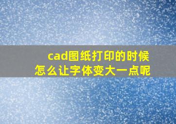 cad图纸打印的时候怎么让字体变大一点呢