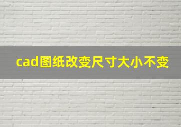 cad图纸改变尺寸大小不变