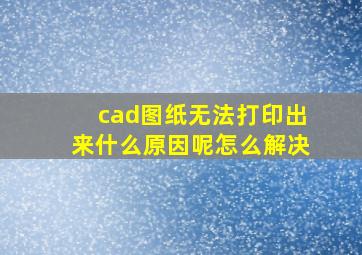 cad图纸无法打印出来什么原因呢怎么解决